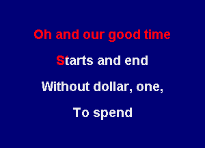Oh and our good time

Starts and end
Without dollar, one,

To spend
