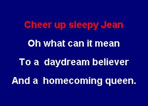 Cheer up sleepy Jean

Oh what can it mean

To a daydream believer

And a homecoming queen.