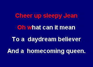 Cheer up sleepy Jean

Oh what can it mean

To a daydream believer

And a homecoming queen.