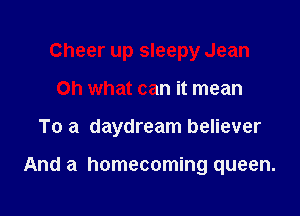 Cheer up sleepy Jean

Oh what can it mean

To a daydream believer

And a homecoming queen.