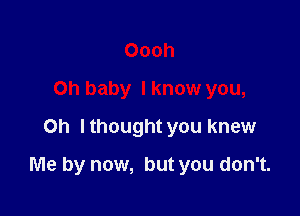 Oooh
Oh baby I know you,
Oh lthought you knew

Me by now, but you don't.