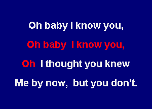 Oh baby I know you,
Oh baby I know you,
Oh lthought you knew

Me by now, but you don't.