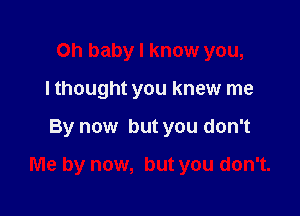 Oh baby I know you,
I thought you knew me

By now but you don't

Me by now, but you don't.