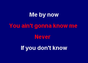 Me by now

You ain't gonna know me

Never

If you don't know