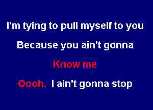 I'm tying to pull myself to you
Because you ain't gonna

Know me

Oooh. I ain't gonna stop