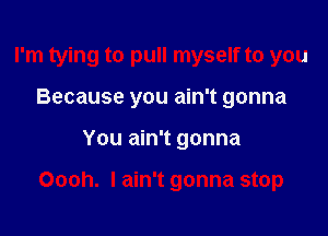 I'm tying to pull myself to you
Because you ain't gonna

You ain't gonna

Oooh. I ain't gonna stop