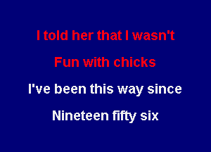 I told her that I wasn't

Fun with chicks

I've been this way since

Nineteen fifty six