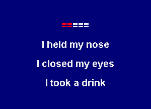 I held my nose

lclosed my eyes

I took a drink