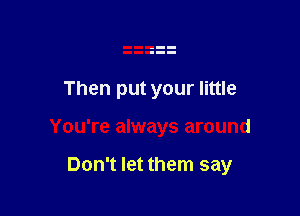 Then put your little

You're always around

Don't let them say