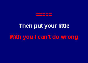 Then put your little

With you I can't do wrong