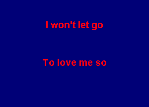 I won't let go

To love me so
