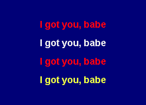 Igotyou,babe
Igotyou,babe
Igotyou,babe

Igotyou,babe