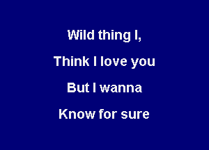 Wild thing I,

Think I love you

But I wanna

Know for sure
