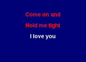 Come on and

Hold me tight

I love you