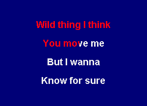 Wild thing I think

You move me
But I wanna

Know for sure