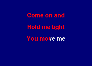 Come on and

Hold me tight

You move me