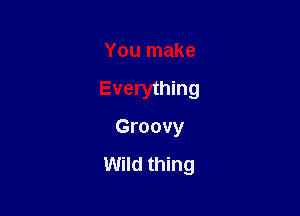 You make

Everything

Groovy

Wild thing