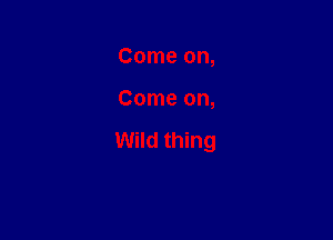 Come on,

Come on,

Wild thing