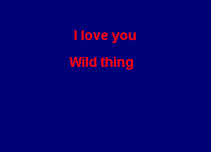 I love you

Wild thing
