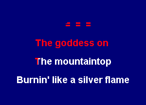 The goddess on

The mountaintop

Burnin' like a silver flame