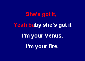 She's got it,

Yeah baby she's got it

I'm your Venus.

I'm your fire,