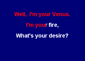 Well, I'm your Venus.

I'm your tire,

What's your desire?