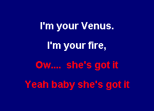 I'm your Venus.
I'm your fire,

Ow.... she's got it

Yeah baby she's got it
