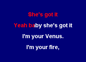 She's got it

Yeah baby she's got it

I'm your Venus.

I'm your fire,