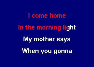 I come home

In the morning light

My mother says

When you gonna