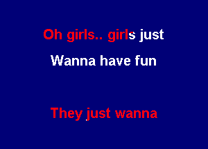 0h girls.. girls just

Wanna have fun

They just wanna