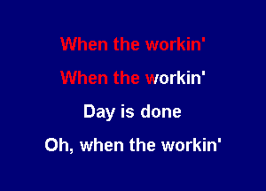 When the workin'

When the workin'

Day is done

Oh, when the workin'