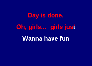 Day is done,

Oh, girls... girls just

Wanna have fun