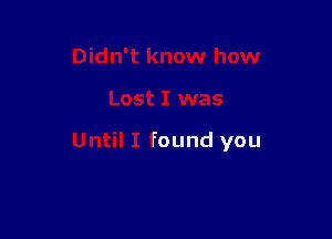 Didn't know how

Lost I was

Until I found you