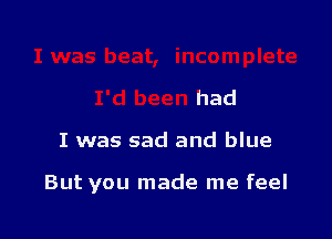 I was beat, incomplete
I'd been had
I was sad and blue

But you made me feel