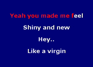Yeah you made me feel
Shiny and new

Hey..

Like a virgin
