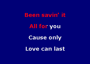 Been savin' it

All for you

Cause only

Love can last