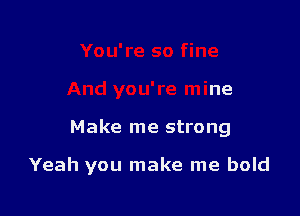 You're so fine
And you're mine

Make me strong

Yeah you make me bold