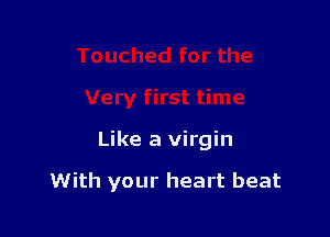 Touched for the

Very first time

Like a virgin

With your heart beat