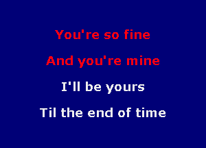 You're so fine

And you're mine

I'll be yours

Til the end of time