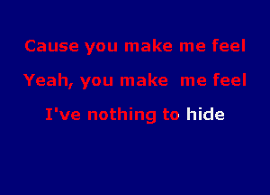 Cause you make me feel

Yeah, you make me feel

I've nothing to hide