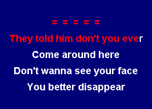 They told him don't you ever
Come around here

Don't wanna see your face
You better disappear