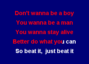 Don't wanna be a boy
You wanna be a man

You wanna stay alive
Better do what you can
So beat it, just beat it