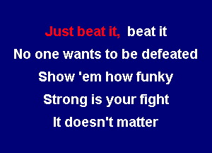 Just beat it, beat it
No one wants to be defeated

Show 'em how funky
Strong is your fight
It doesn't matter