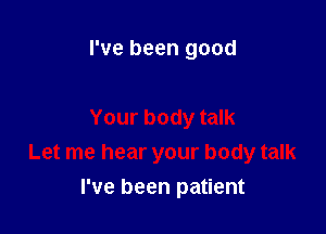 I've been good

Your body talk
Let me hear your body talk

I've been patient