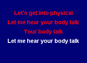 Let's get into physical
Let me hear your body talk

Your body talk
Let me hear your body talk