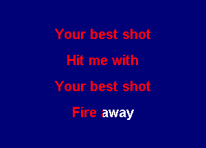 Your best shot
Hit me with

Your best shot

Fire away