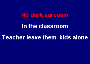 No dark sarcasm

In the classroom

Teacher leave them kids alone