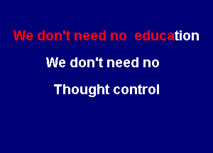 We don't need no education

We don't need no

Thought control