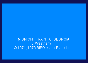 MIDNIGHT TRAIN T0 GEORGIA
J Weatherty
1971,1973 BIBO Music Publishers
