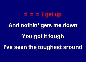 -i I get up
And nothin' gets me down

You got it tough

I've seen the toughest around